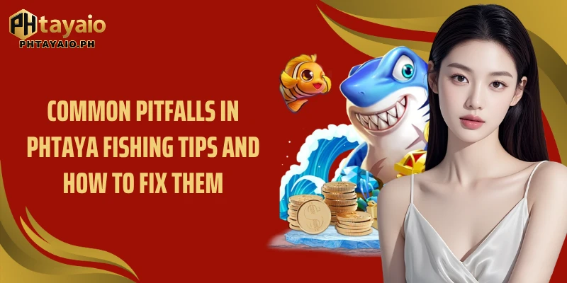 Common pitfalls in Phtaya fishing tips and how to fix them
